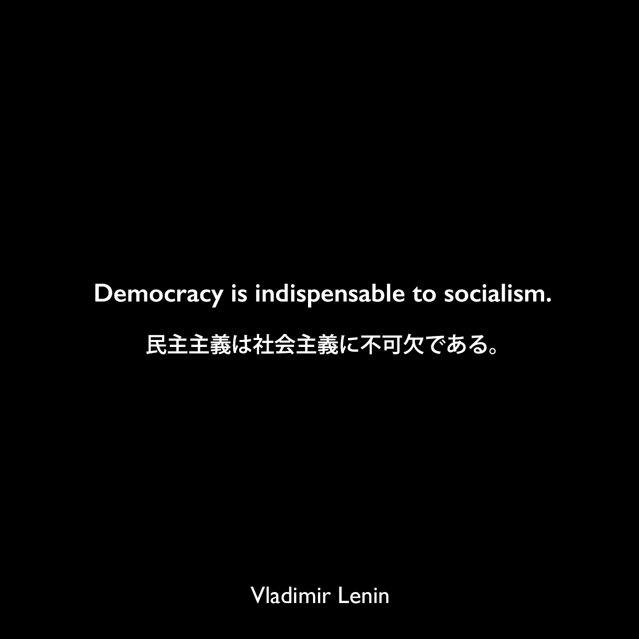 Democracy is indispensable to socialism.民主主義は社会主義に不可欠である。Vladimir Lenin