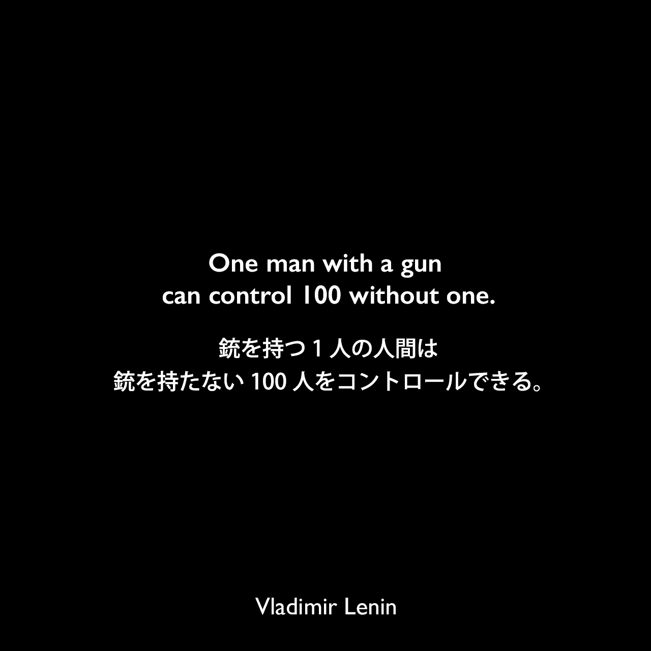 One man with a gun can control 100 without one.銃を持つ1人の人間は銃を持たない100人をコントロールできる。Vladimir Lenin