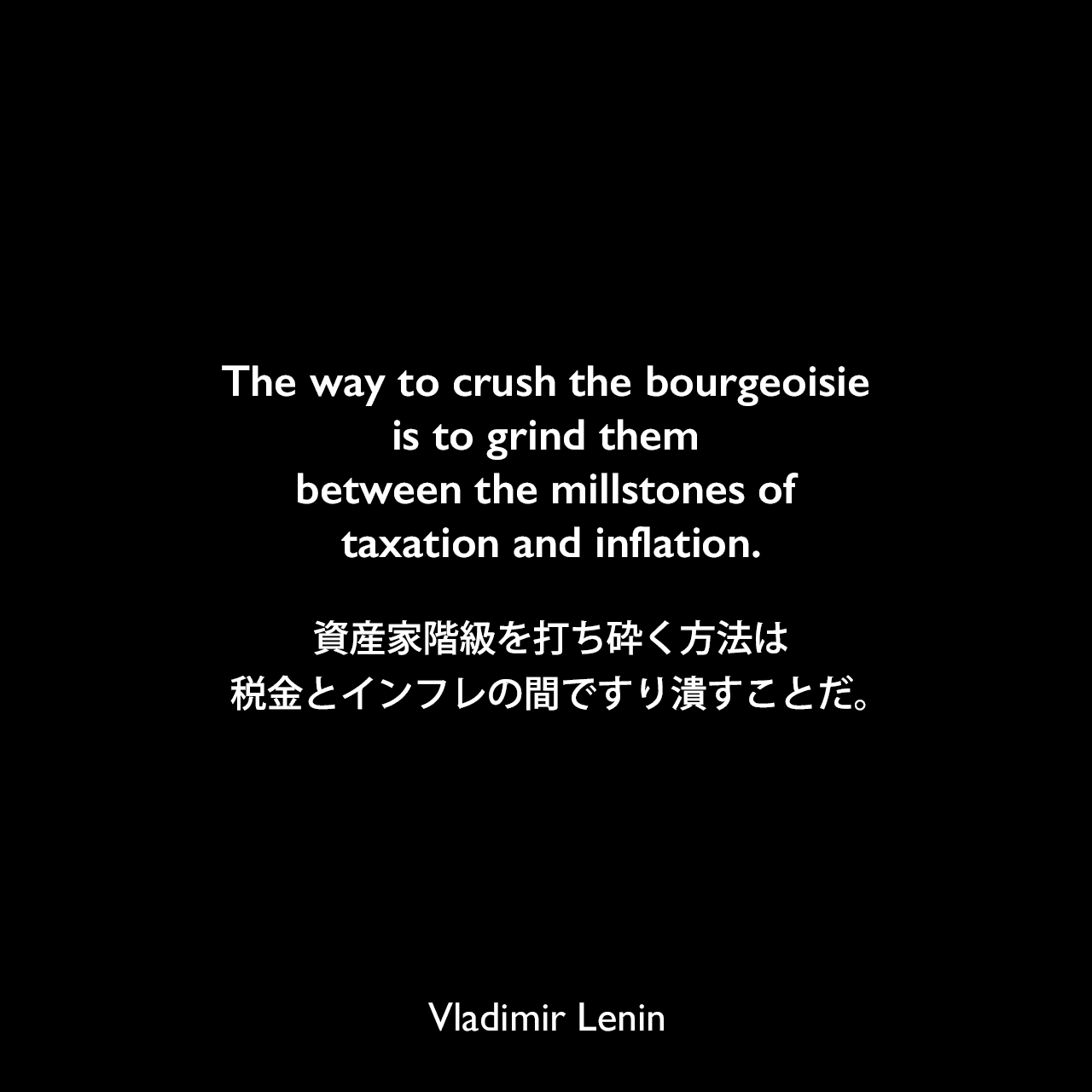 The way to crush the bourgeoisie is to grind them between the millstones of taxation and inflation.資産家階級を打ち砕く方法は、税金とインフレの間ですり潰すことだ。Vladimir Lenin