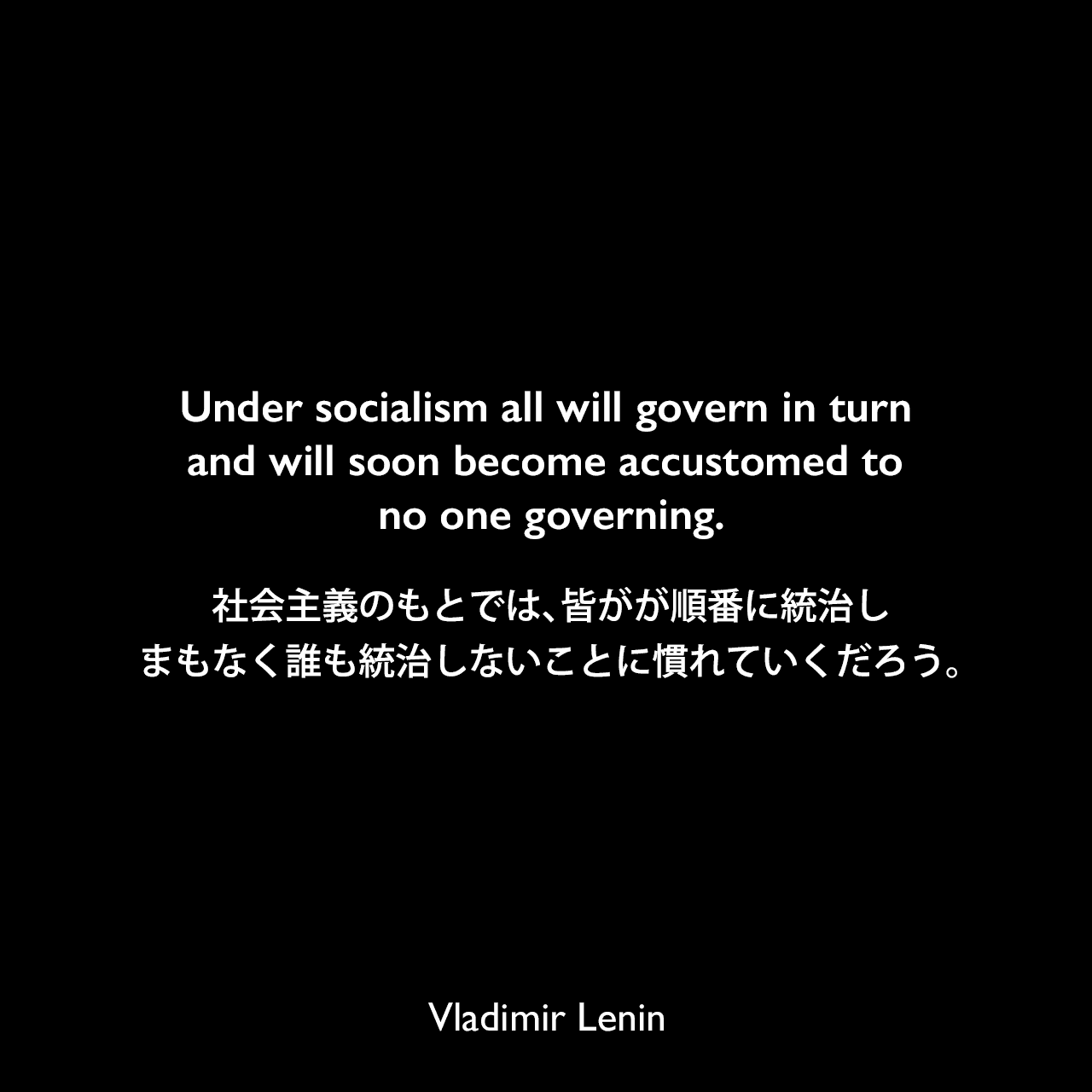 Under socialism all will govern in turn and will soon become accustomed to no one governing.社会主義のもとでは、皆がが順番に統治し、まもなく誰も統治しないことに慣れていくだろう。Vladimir Lenin
