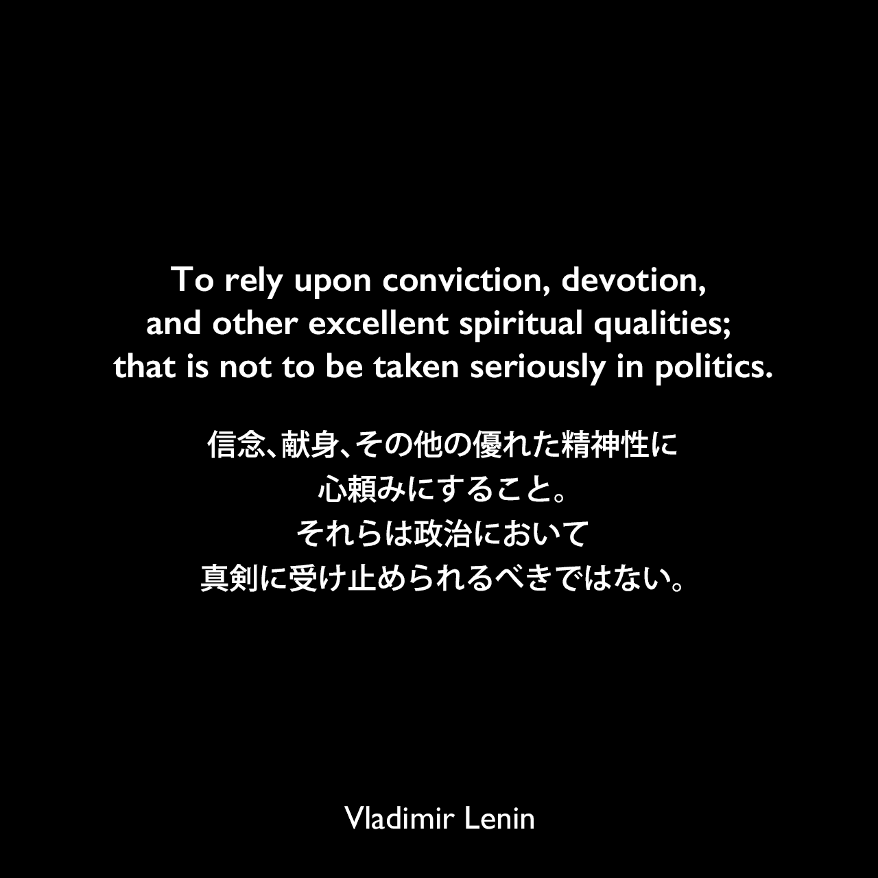 To rely upon conviction, devotion, and other excellent spiritual qualities; that is not to be taken seriously in politics.信念、献身、その他の優れた精神性に心頼みにすること。それらは政治において真剣に受け止められるべきではない。Vladimir Lenin