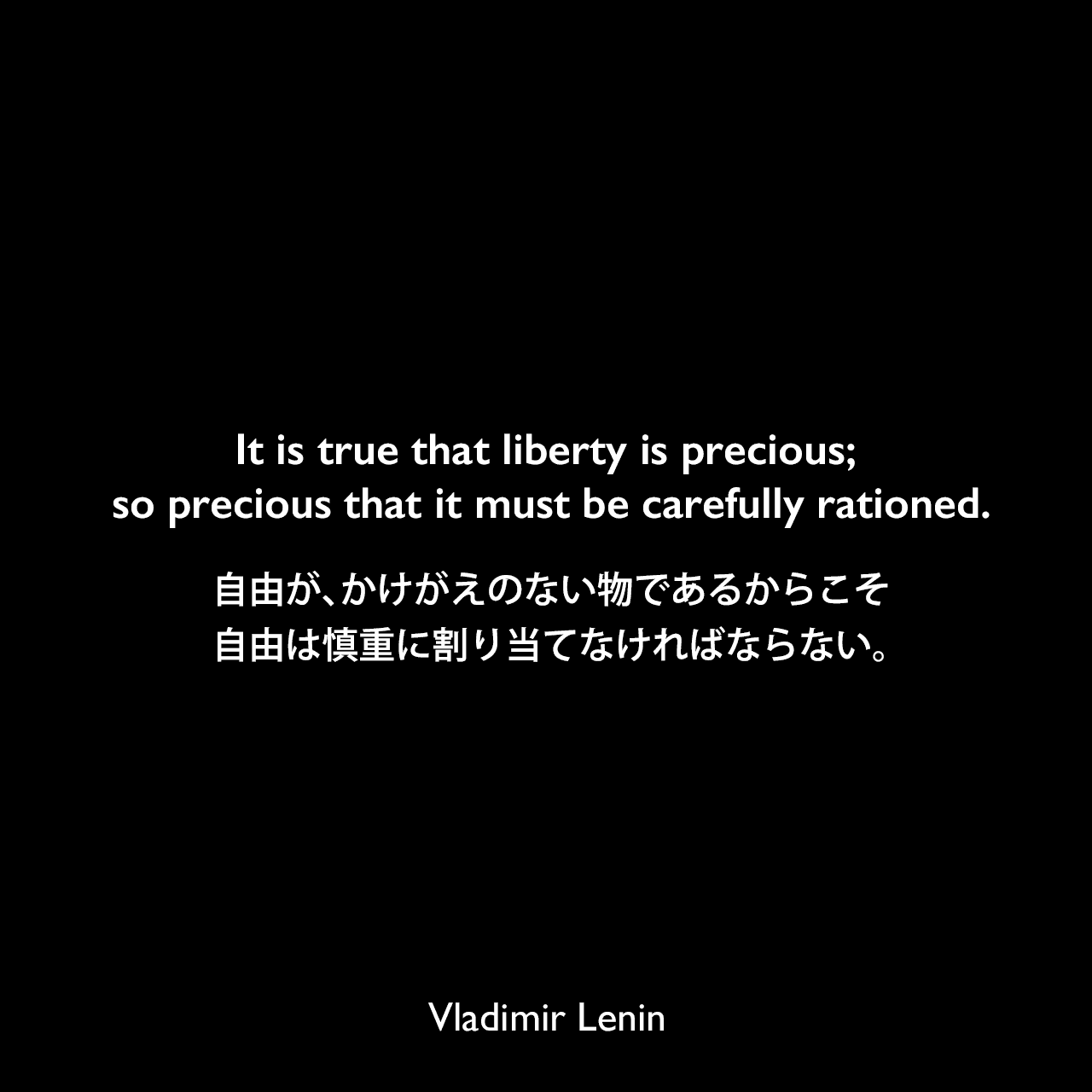 It is true that liberty is precious; so precious that it must be carefully rationed.自由が、かけがえのない物であるからこそ、自由は慎重に割り当てなければならない。Vladimir Lenin
