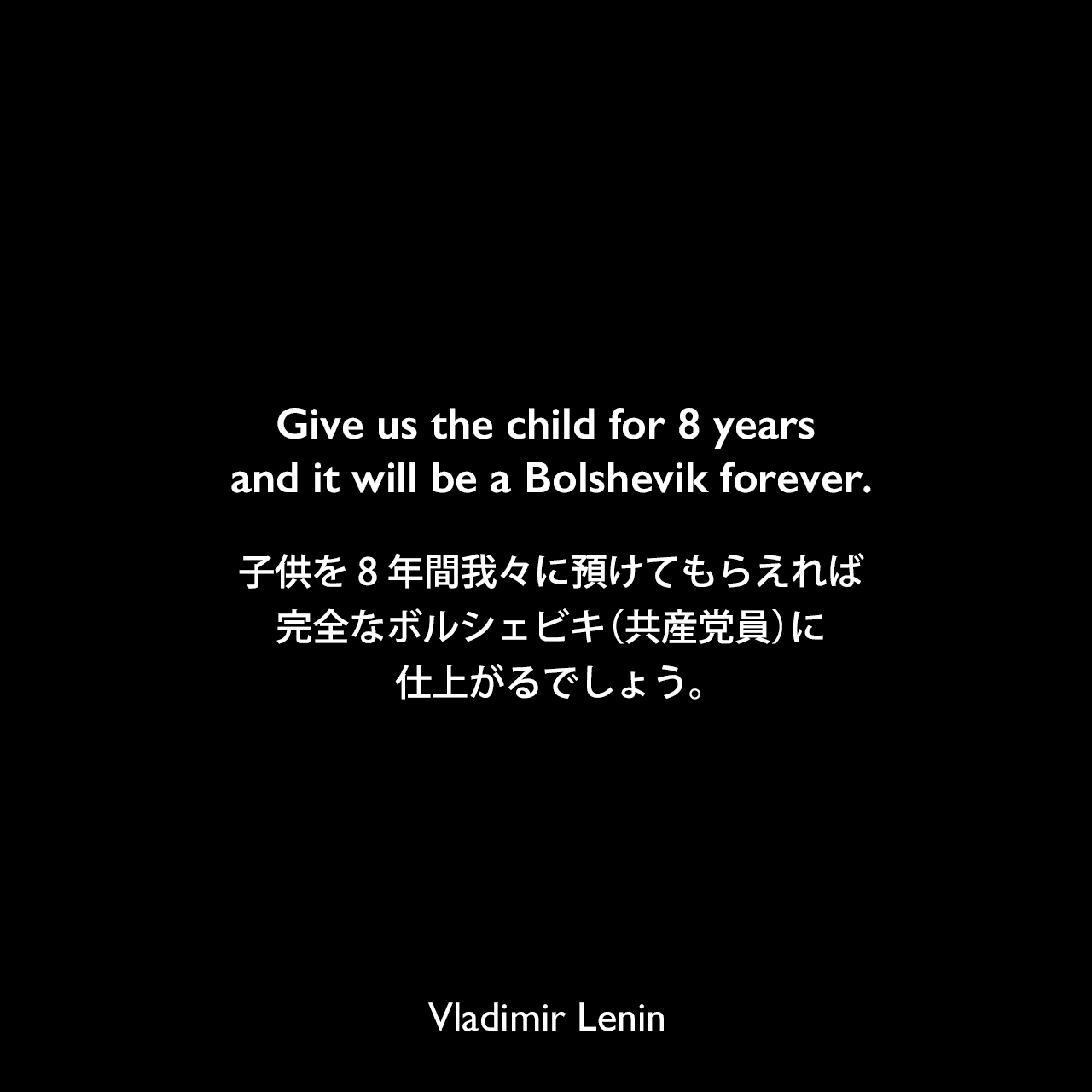 Give us the child for 8 years and it will be a Bolshevik forever.子供を8年間我々に預けてもらえれば、完全なボルシェビキ（共産党員）に仕上がるでしょう。Vladimir Lenin
