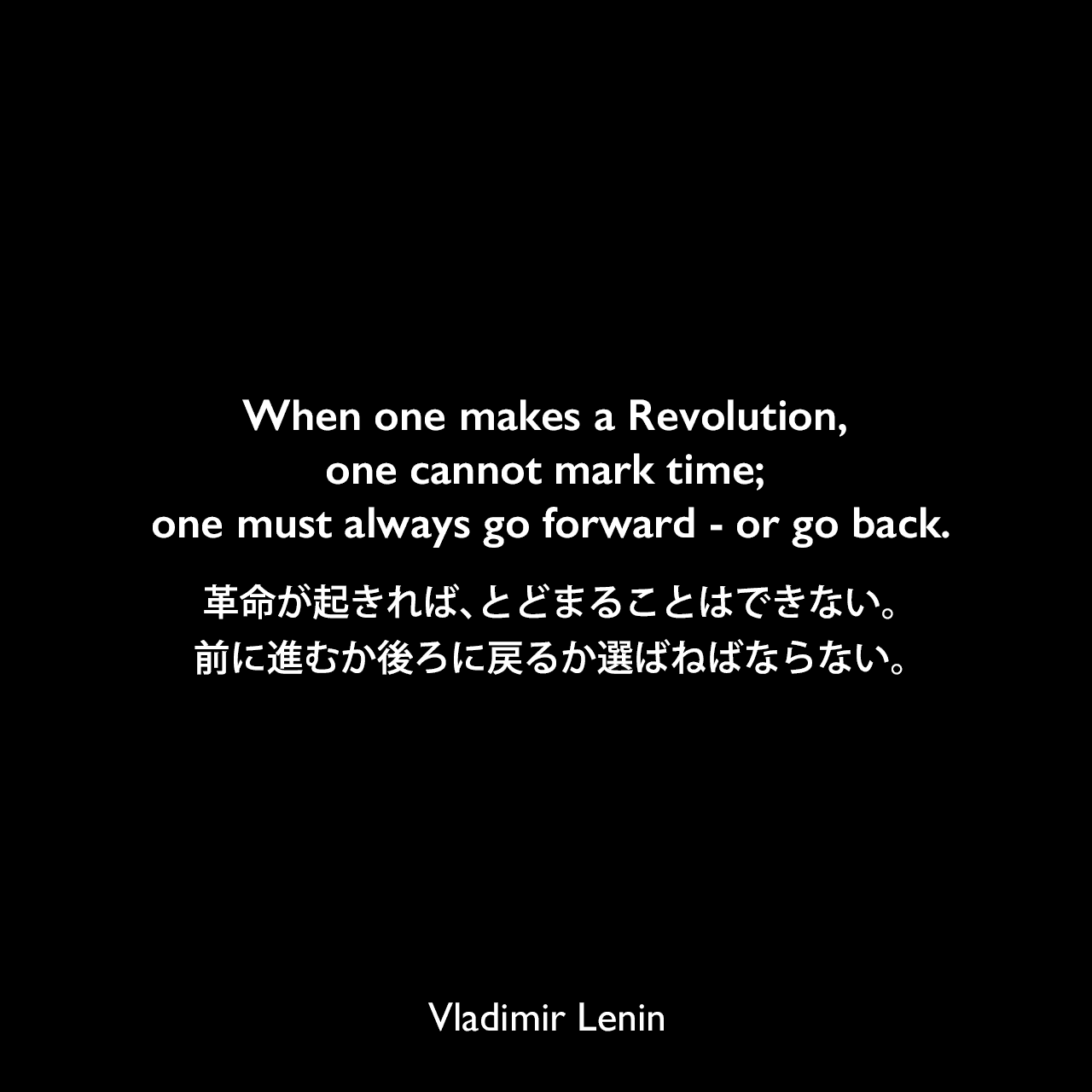 When one makes a Revolution, one cannot mark time; one must always go forward - or go back.革命が起きれば、とどまることはできない。前に進むか後ろに戻るか選ばねばならない。Vladimir Lenin