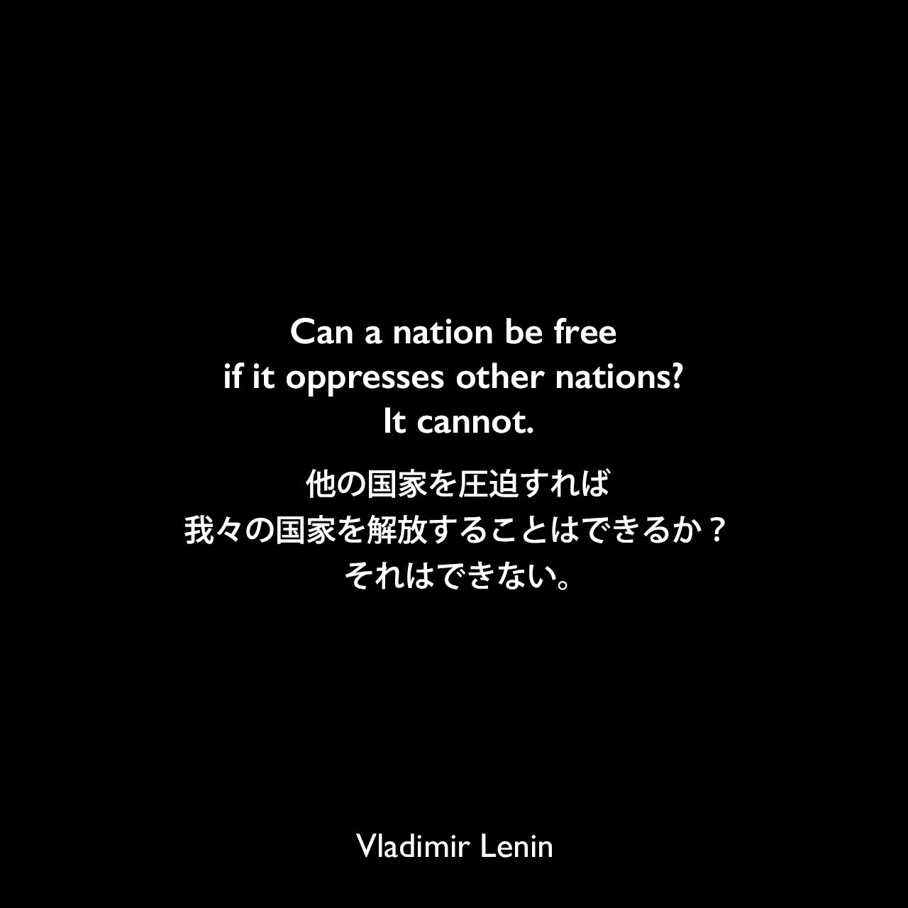 Can a nation be free if it oppresses other nations? It cannot.他の国家を圧迫すれば、我々の国家を解放することはできるか？それはできない。Vladimir Lenin
