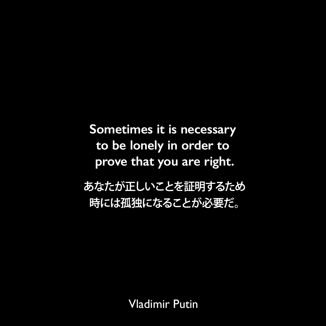 Sometimes it is necessary to be lonely in order to prove that you are right.あなたが正しいことを証明するため、時には孤独になることが必要だ。Vladimir Putin