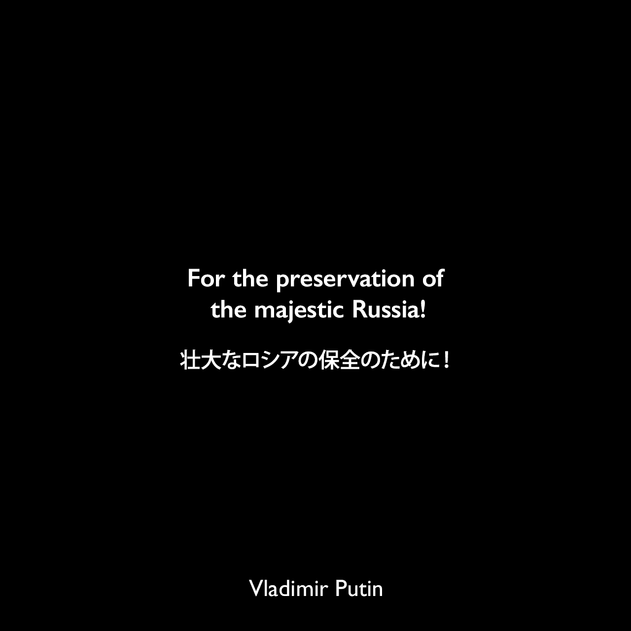For the preservation of the majestic Russia!壮大なロシアの保全のために！Vladimir Putin