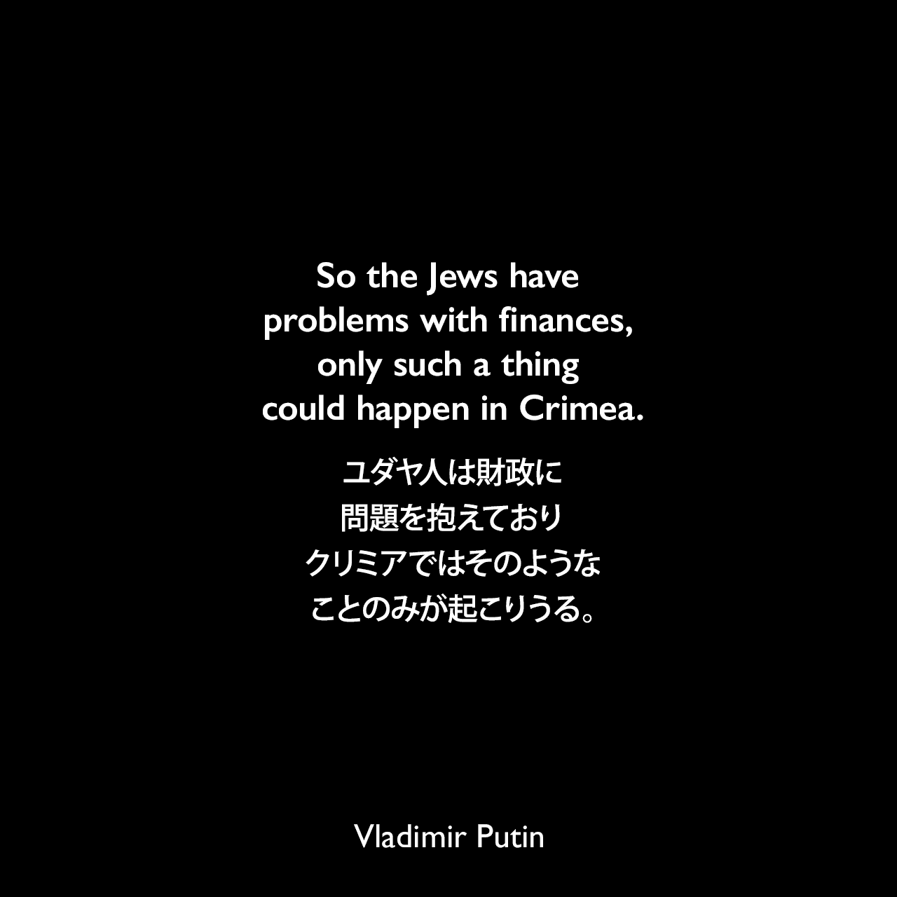 So the Jews have problems with finances, only such a thing could happen in Crimea.ユダヤ人は財政に問題を抱えており、クリミアではそのようなことのみが起こりうる。Vladimir Putin