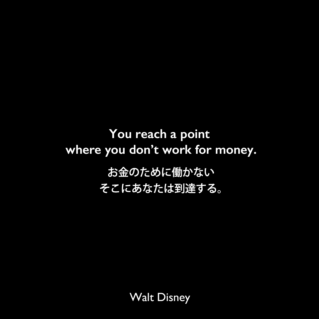 You reach a point where you don’t work for money.お金のために働かない、そこにあなたは到達する。Walt Disney