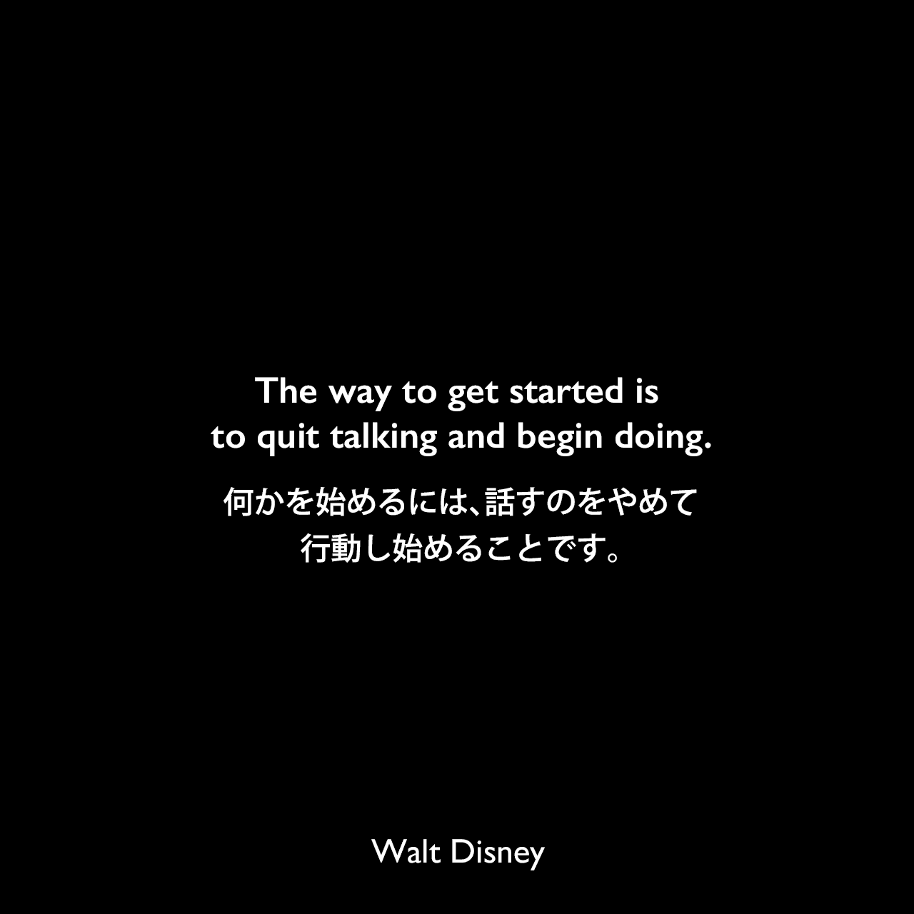 The way to get started is to quit talking and begin doing.何かを始めるには、話すのをやめて行動し始めることです。