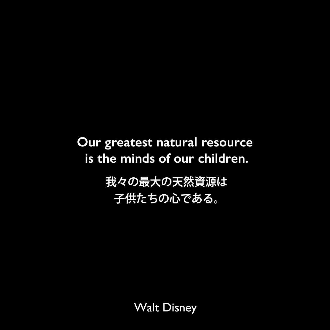 Our greatest natural resource is the minds of our children.我々の最大の天然資源は、子供たちの心である。Walt Disney