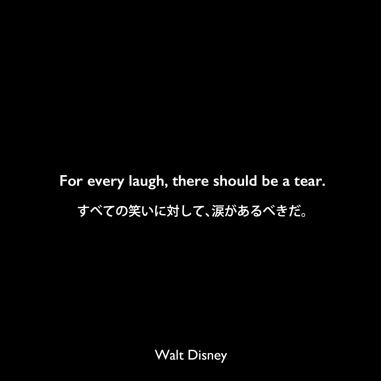 For every laugh, there should be a tear.すべての笑いに対して、涙があるべきだ。- The New York Times(2001年11月)よりWalt Disney