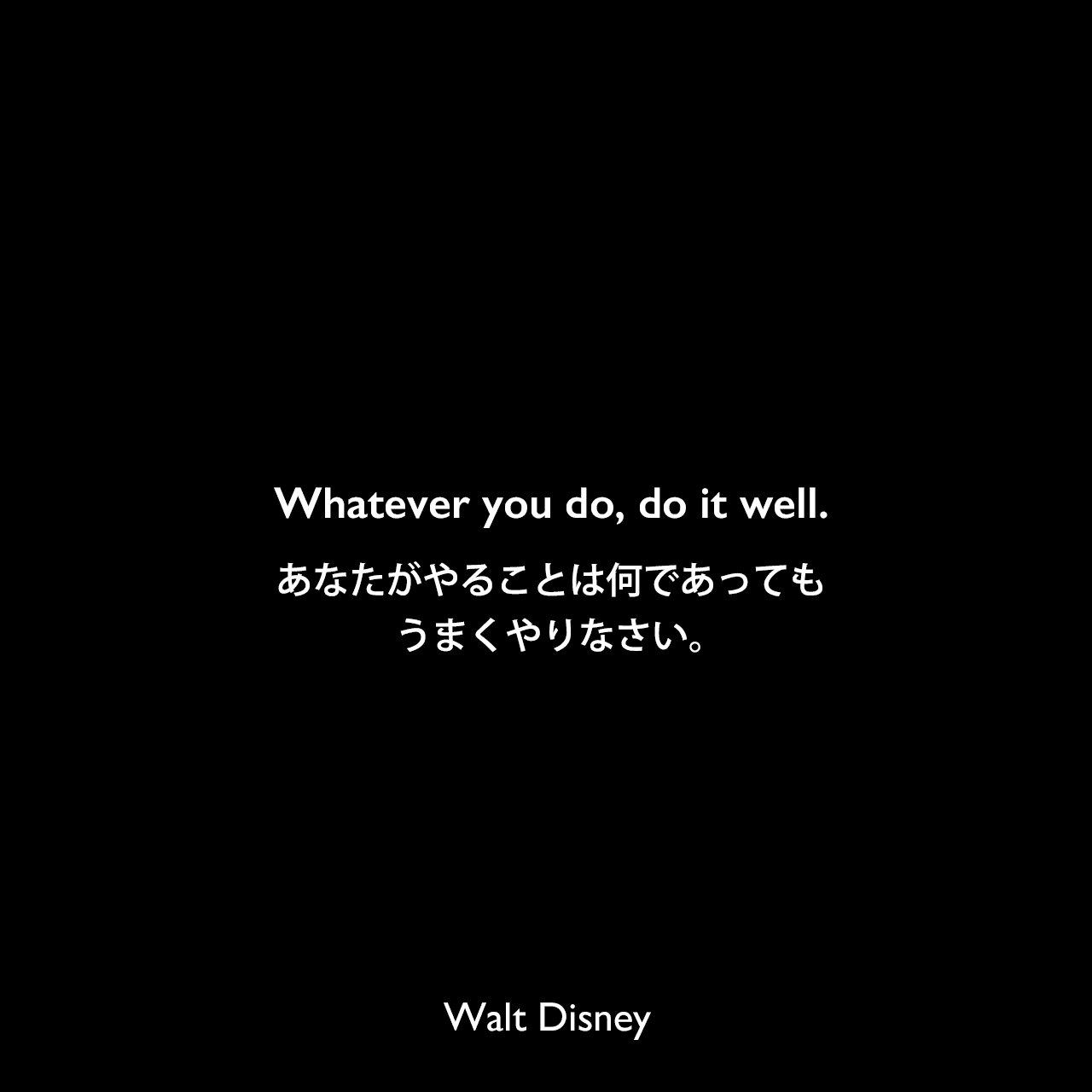 Whatever you do, do it well.あなたがやることは何であっても、うまくやりなさい。Walt Disney