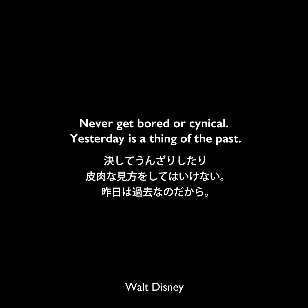 Never get bored or cynical. Yesterday is a thing of the past.決してうんざりしたり、皮肉な見方をしてはいけない。昨日は過去なのだから。