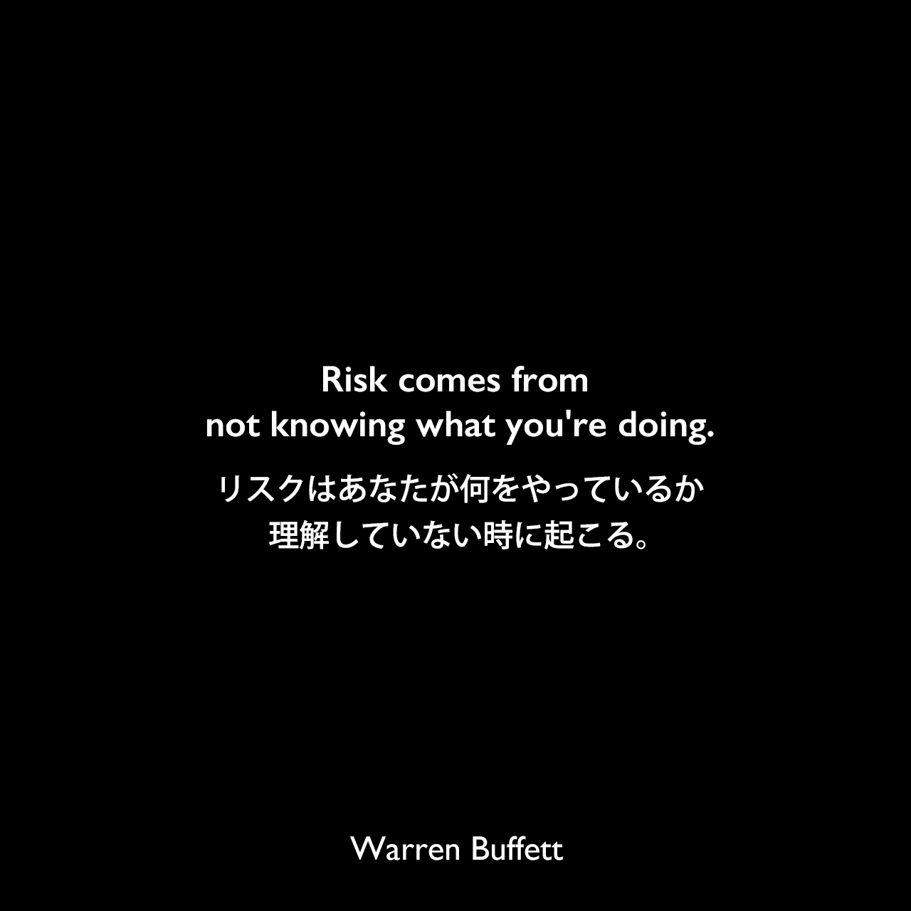 Risk comes from not knowing what you're doing.リスクはあなたが何をやっているか理解していない時に起こる。Warren Buffett