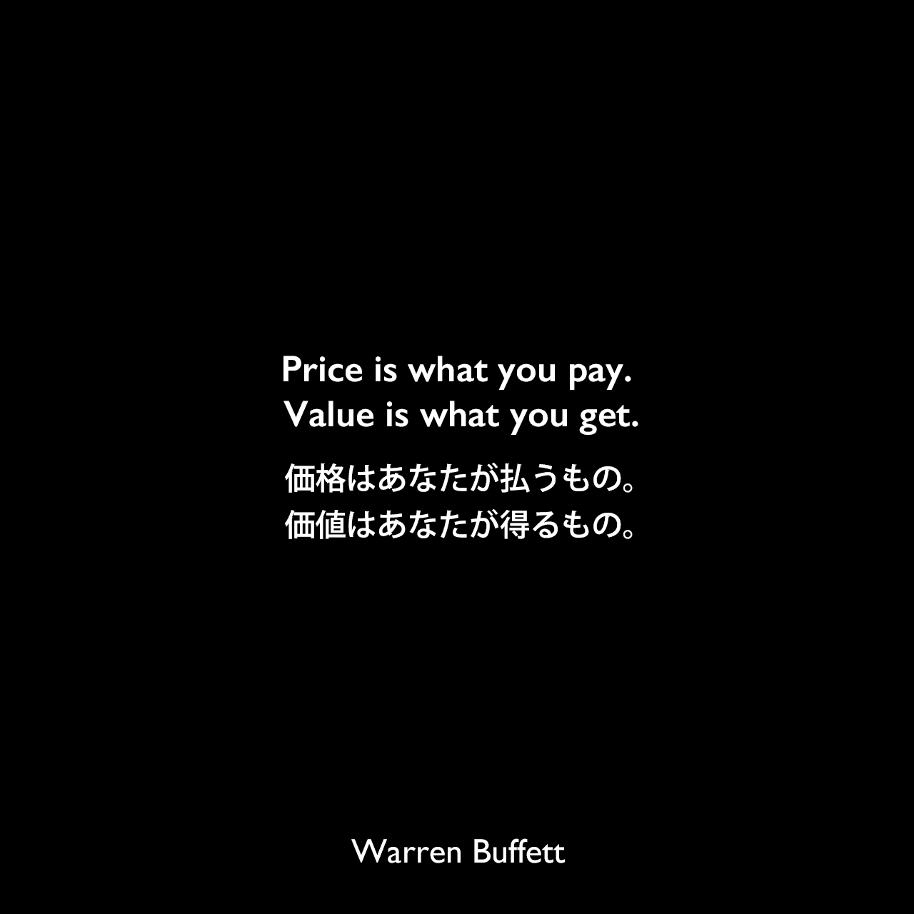 Price is what you pay. Value is what you get.価格はあなたが払うもの。価値はあなたが得るもの。Warren Buffett