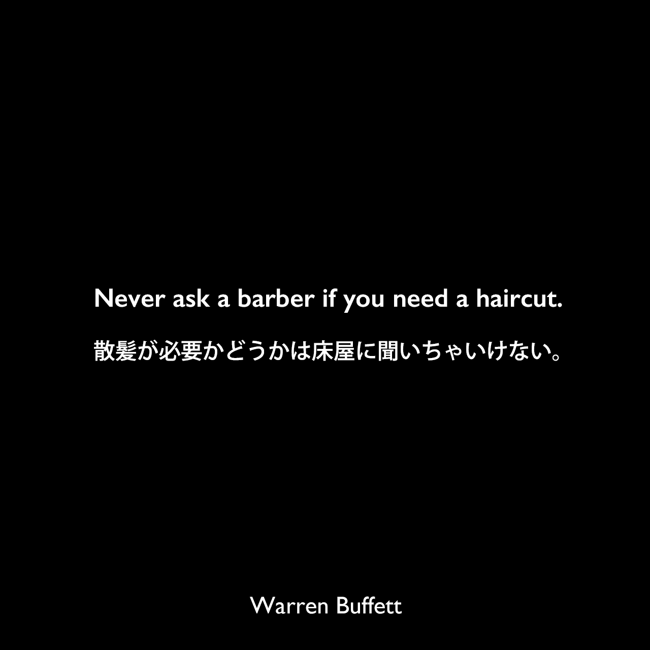 Never ask a barber if you need a haircut.散髪が必要かどうかは床屋に聞いちゃいけない。Warren Buffett
