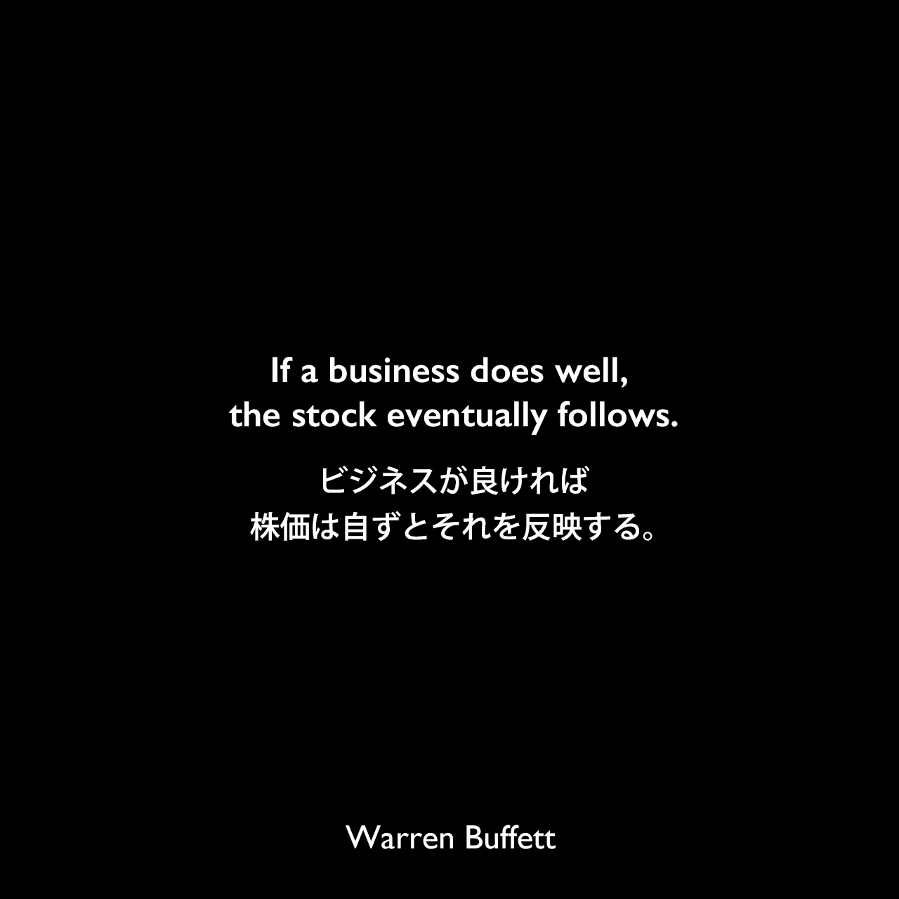 If a business does well, the stock eventually follows.ビジネスが良ければ株価は自ずとそれを反映する。Warren Buffett