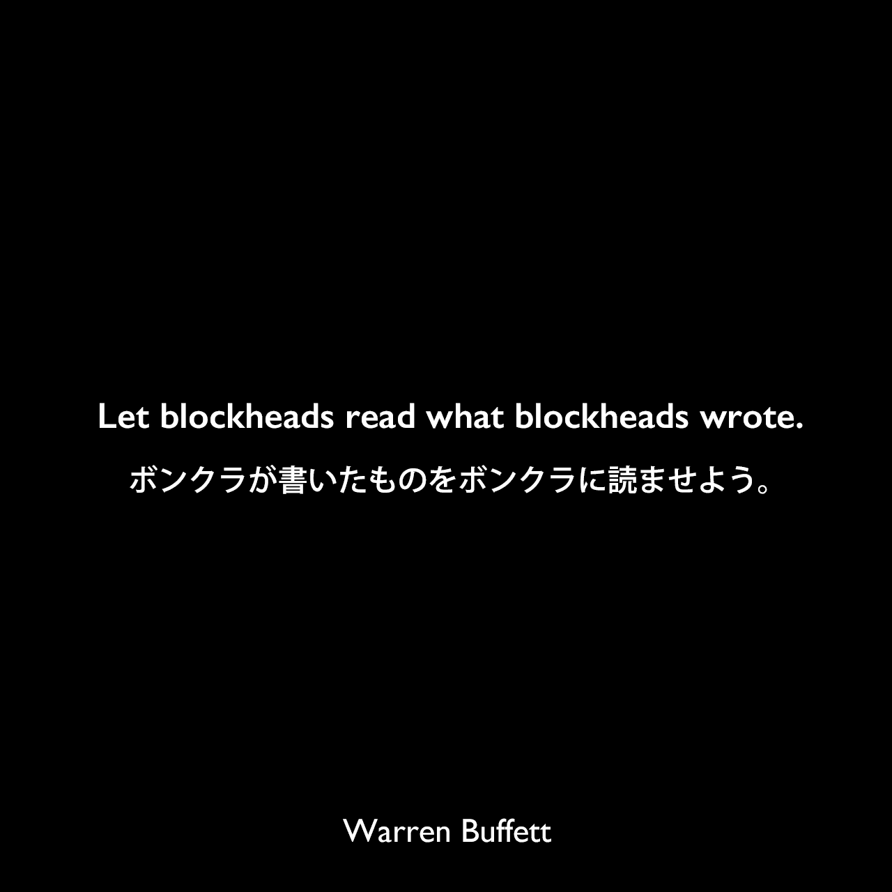 Let blockheads read what blockheads wrote.ボンクラが書いたものをボンクラに読ませよう。Warren Buffett