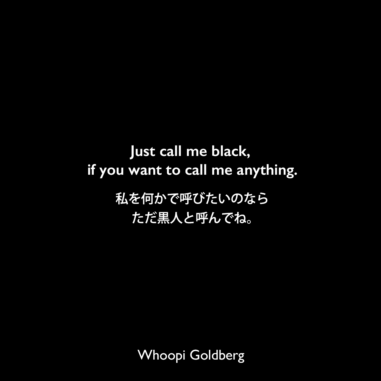 Just call me black, if you want to call me anything.私を何かで呼びたいのなら、ただ黒人と呼んでね。Whoopi Goldberg