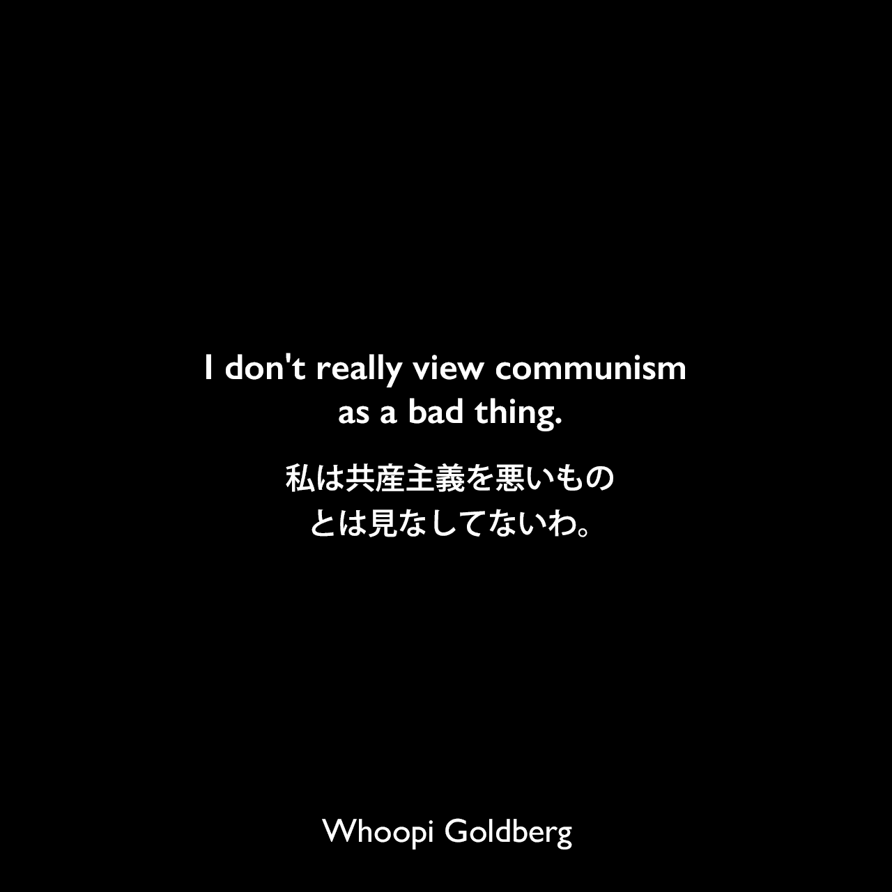 I don't really view communism as a bad thing.私は共産主義を悪いものとは見なしてないわ。Whoopi Goldberg