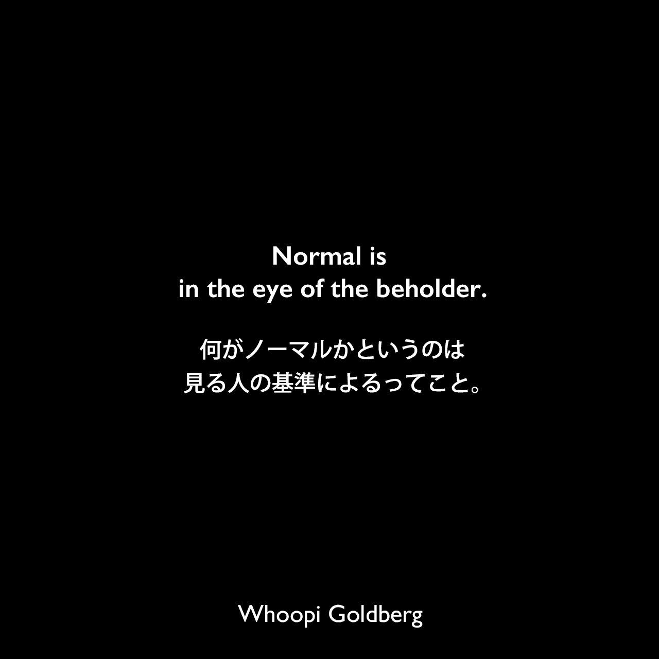 Normal is in the eye of the beholder.何がノーマルかというのは、見る人の基準によるってこと。Whoopi Goldberg