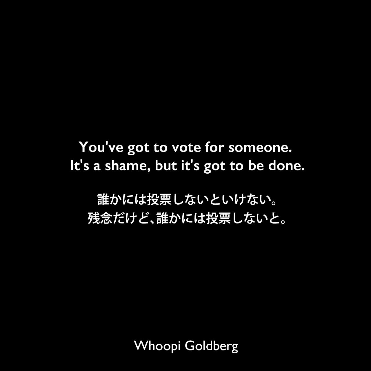 You've got to vote for someone. It's a shame, but it's got to be done.誰かには投票しないといけない。残念だけど、誰かには投票しないと。Whoopi Goldberg