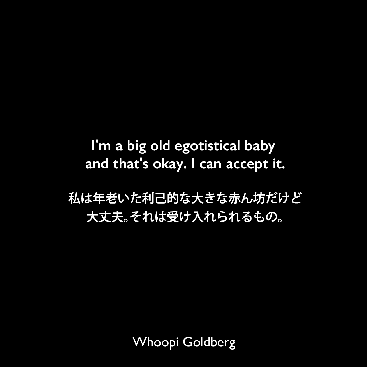 I'm a big old egotistical baby and that's okay. I can accept it.私は年老いた利己的な大きな赤ん坊だけど、大丈夫。それは受け入れられるもの。Whoopi Goldberg