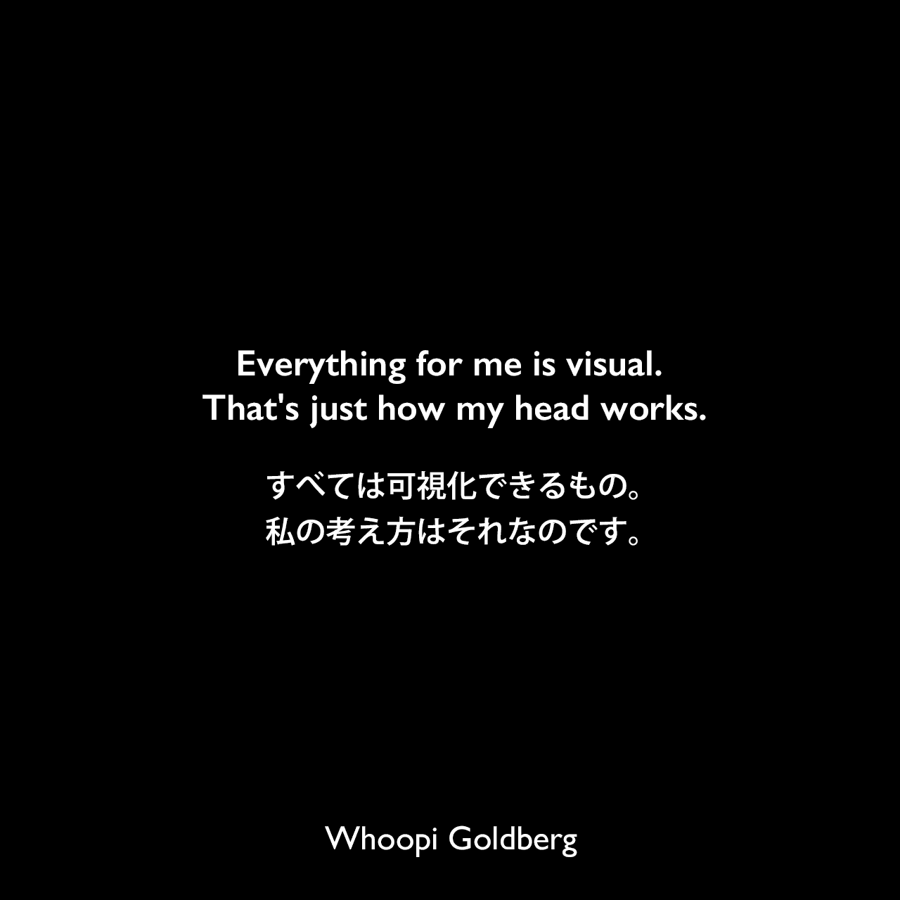 Everything for me is visual. That's just how my head works.すべては可視化できるもの。私の考え方はそれなのです。Whoopi Goldberg