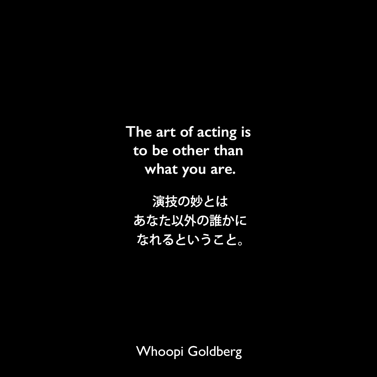 The art of acting is to be other than what you are.演技の妙とはあなた以外の誰かになれるということ。Whoopi Goldberg