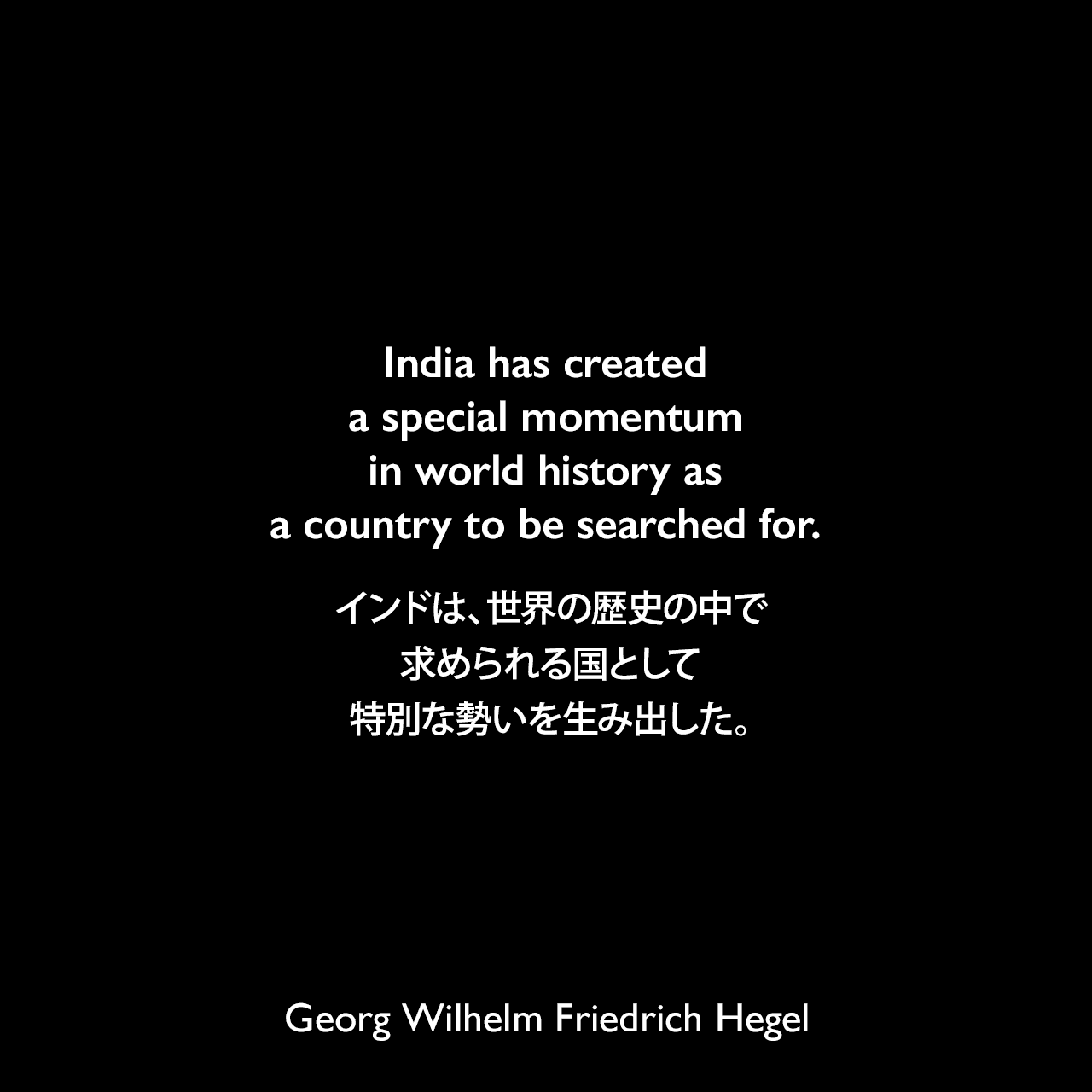 India has created a special momentum in world history as a country to be searched for.インドは、世界の歴史の中で求められる国として特別な勢いを生み出した。- クラウス・クロスターマイアーによる本「A survey of Hinduism」よりGeorg Wilhelm Friedrich Hegel