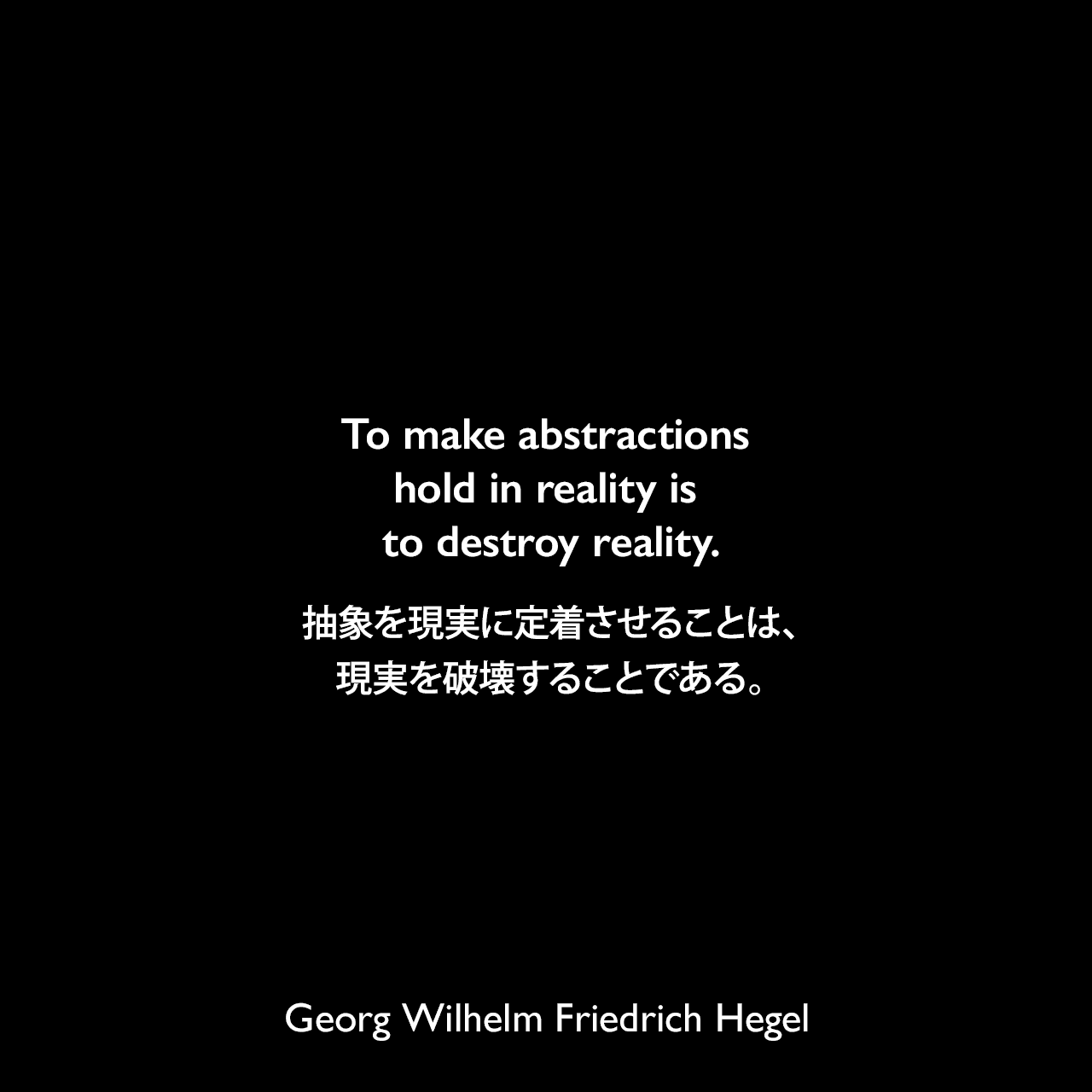 To make abstractions hold in reality is to destroy reality.抽象を現実に定着させることは、現実を破壊することである。- ヘーゲルによる本「Lectures on the Philosophy of History」よりGeorg Wilhelm Friedrich Hegel