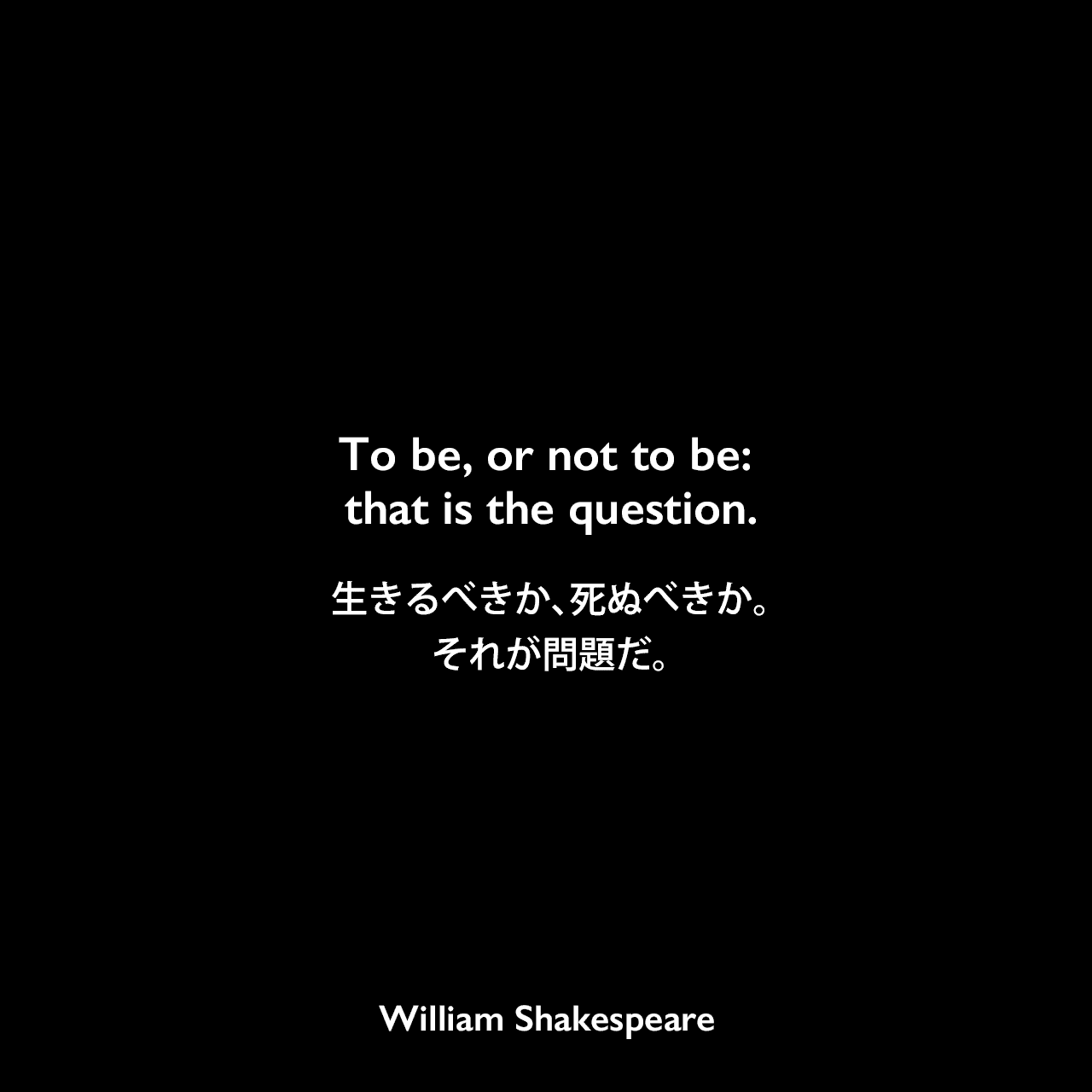 To be, or not to be: that is the question.生きるべきか、死ぬべきか。それが問題だ。William Shakespeare