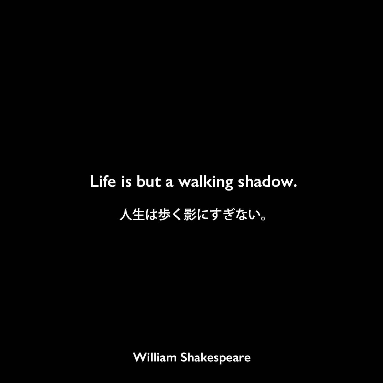 Life is but a walking shadow.人生は歩く影にすぎない。William Shakespeare