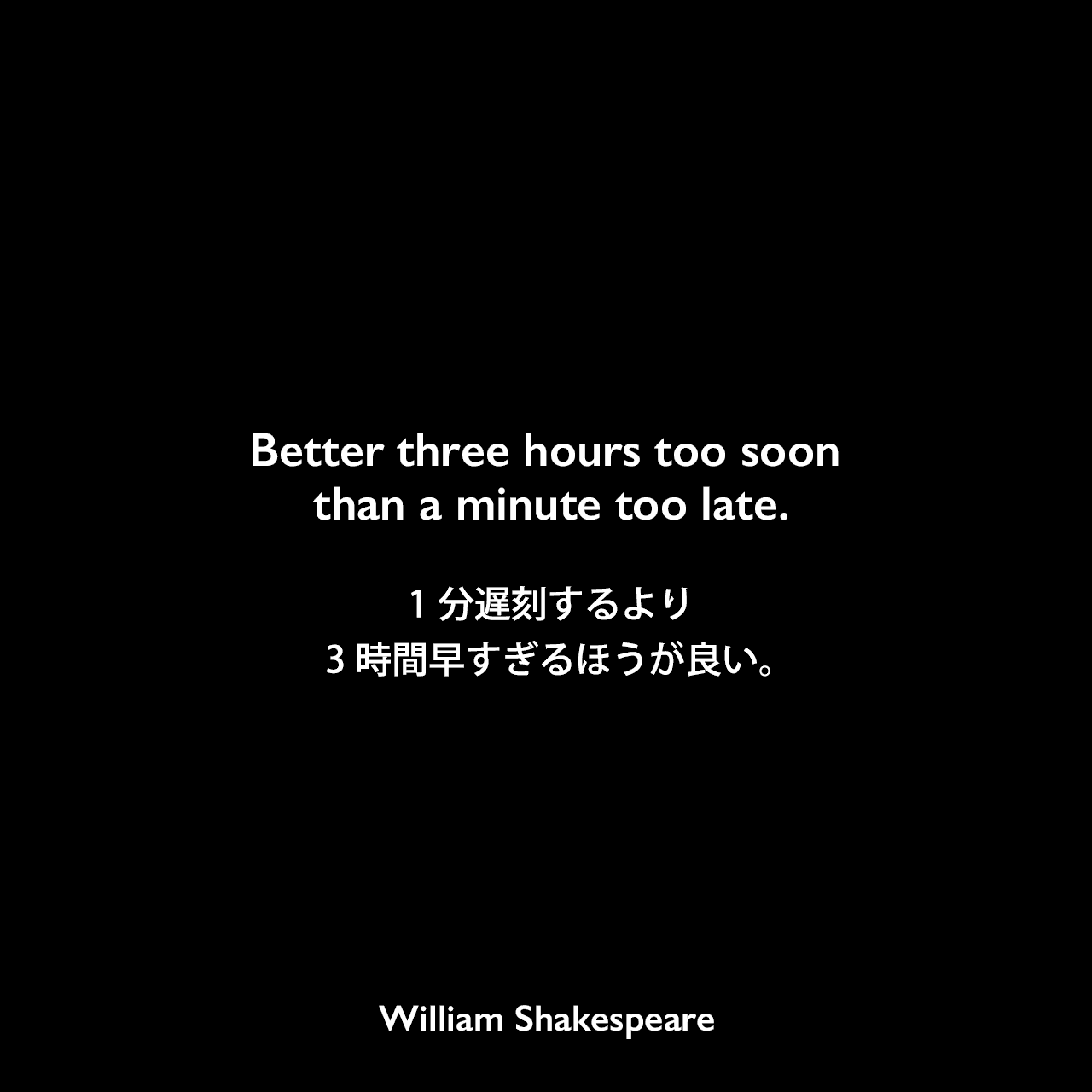 Better three hours too soon than a minute too late.1分遅刻するより、3時間早すぎるほうが良い。William Shakespeare
