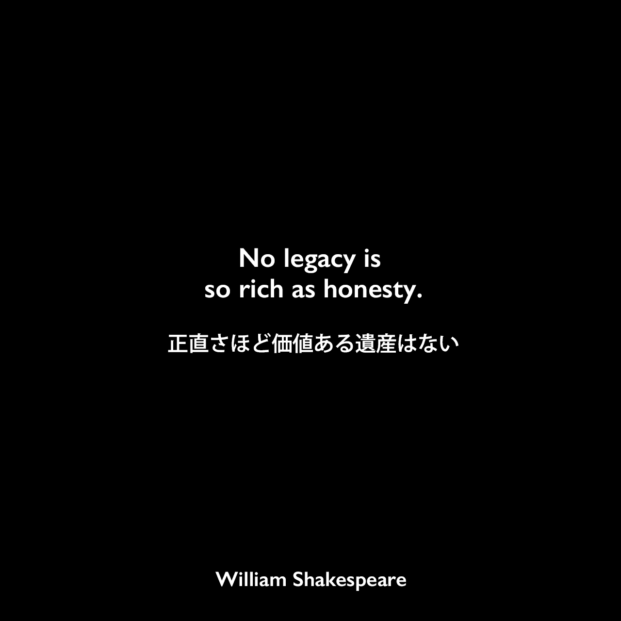 No legacy is so rich as honesty.正直さほど価値ある遺産はないWilliam Shakespeare