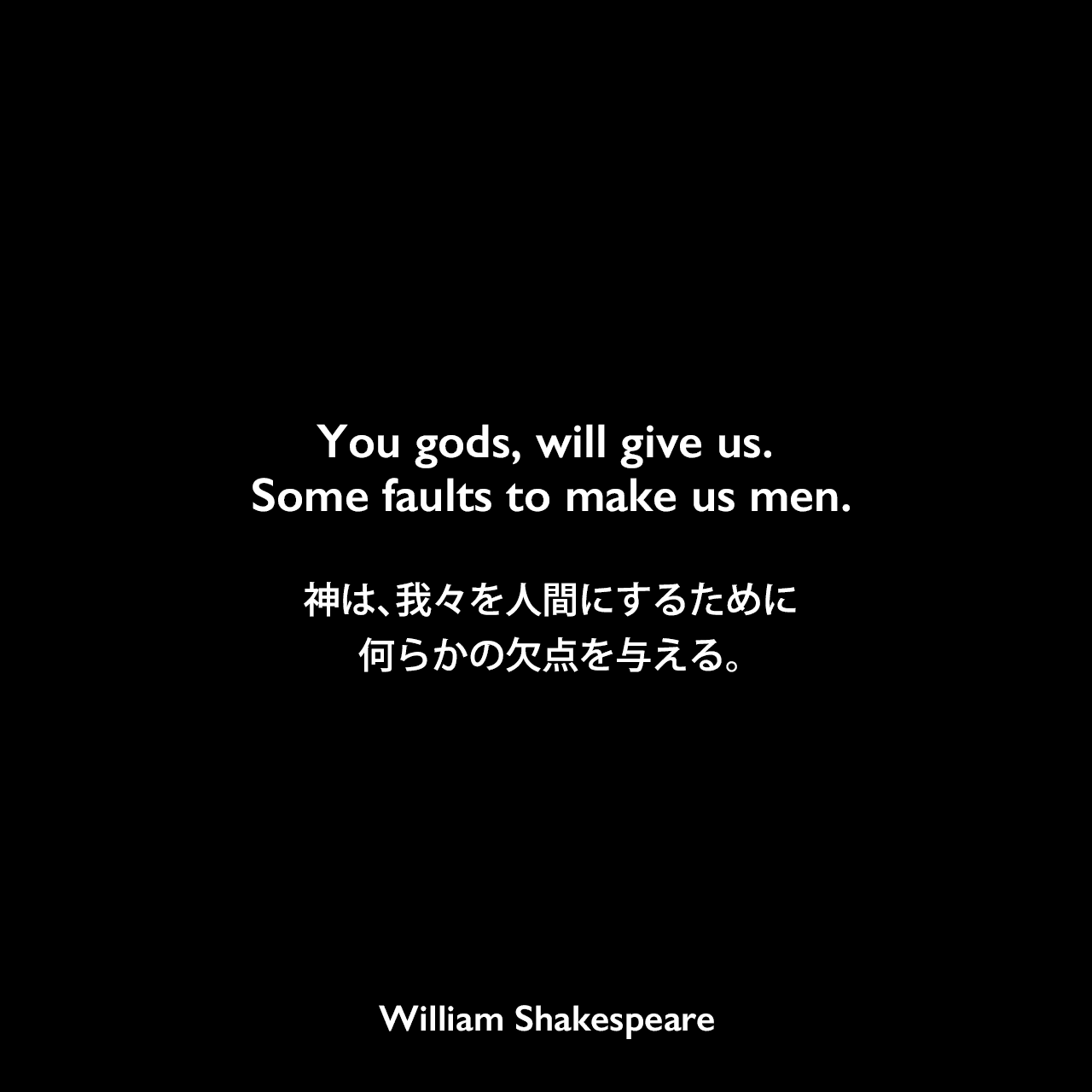 You gods, will give us. Some faults to make us men.神は、我々を人間にするために、何らかの欠点を与える。William Shakespeare