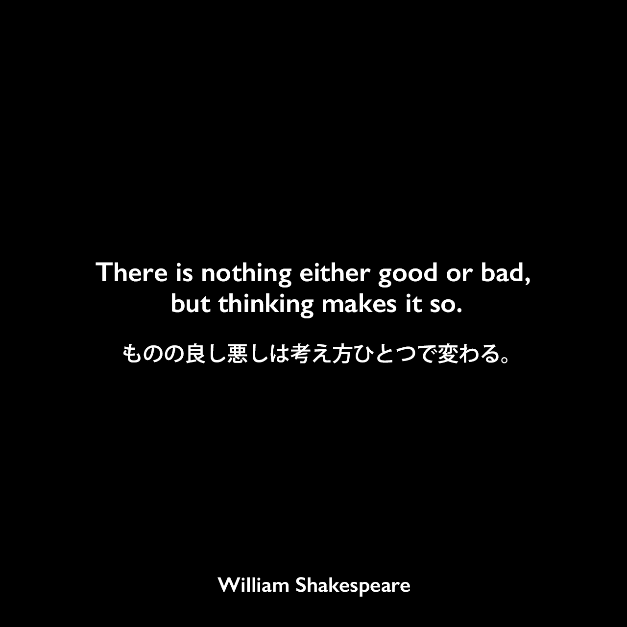 There is nothing either good or bad but thinking makes it so.ものの良し悪しは考え方ひとつで変わる。William Shakespeare