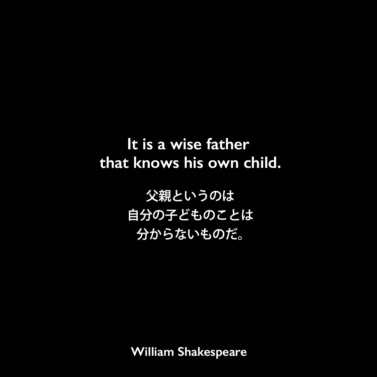 It is a wise father that knows his own child.父親というのは、自分の子どものことは分からないものだ。William Shakespeare