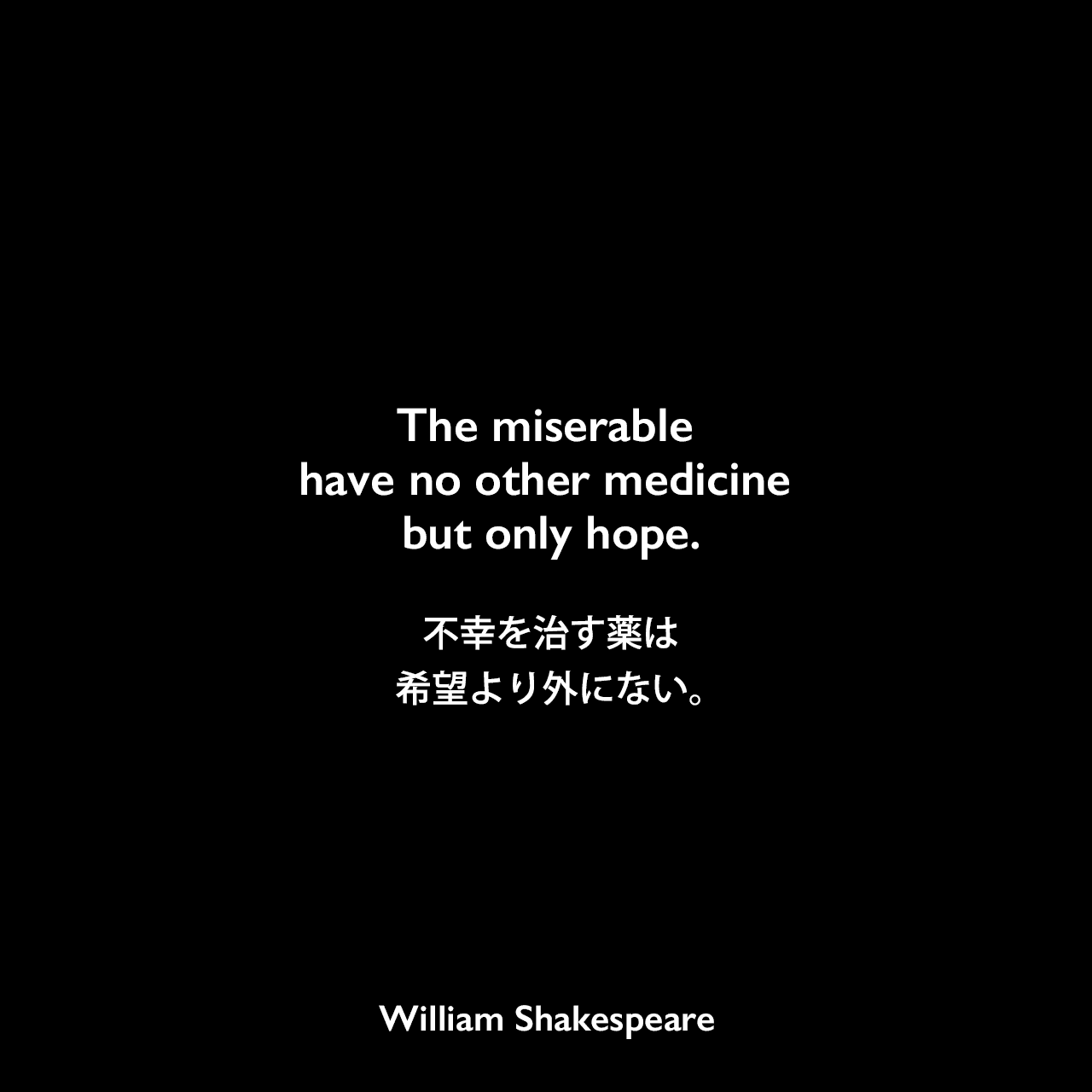 The miserable have no other medicine but only hope.不幸を治す薬は希望より外にない。William Shakespeare