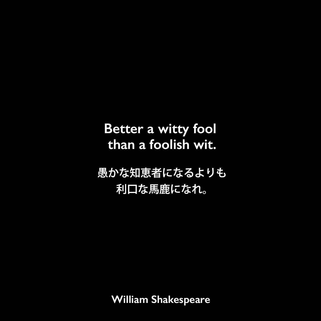 Better a witty fool than a foolish wit.愚かな知恵者になるよりも、利口な馬鹿になれ。William Shakespeare