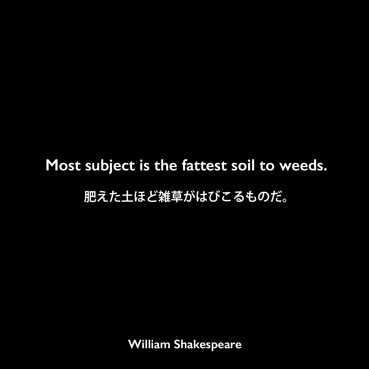 Most subject is the fattest soil to weeds.肥えた土ほど雑草がはびこるものだ。William Shakespeare