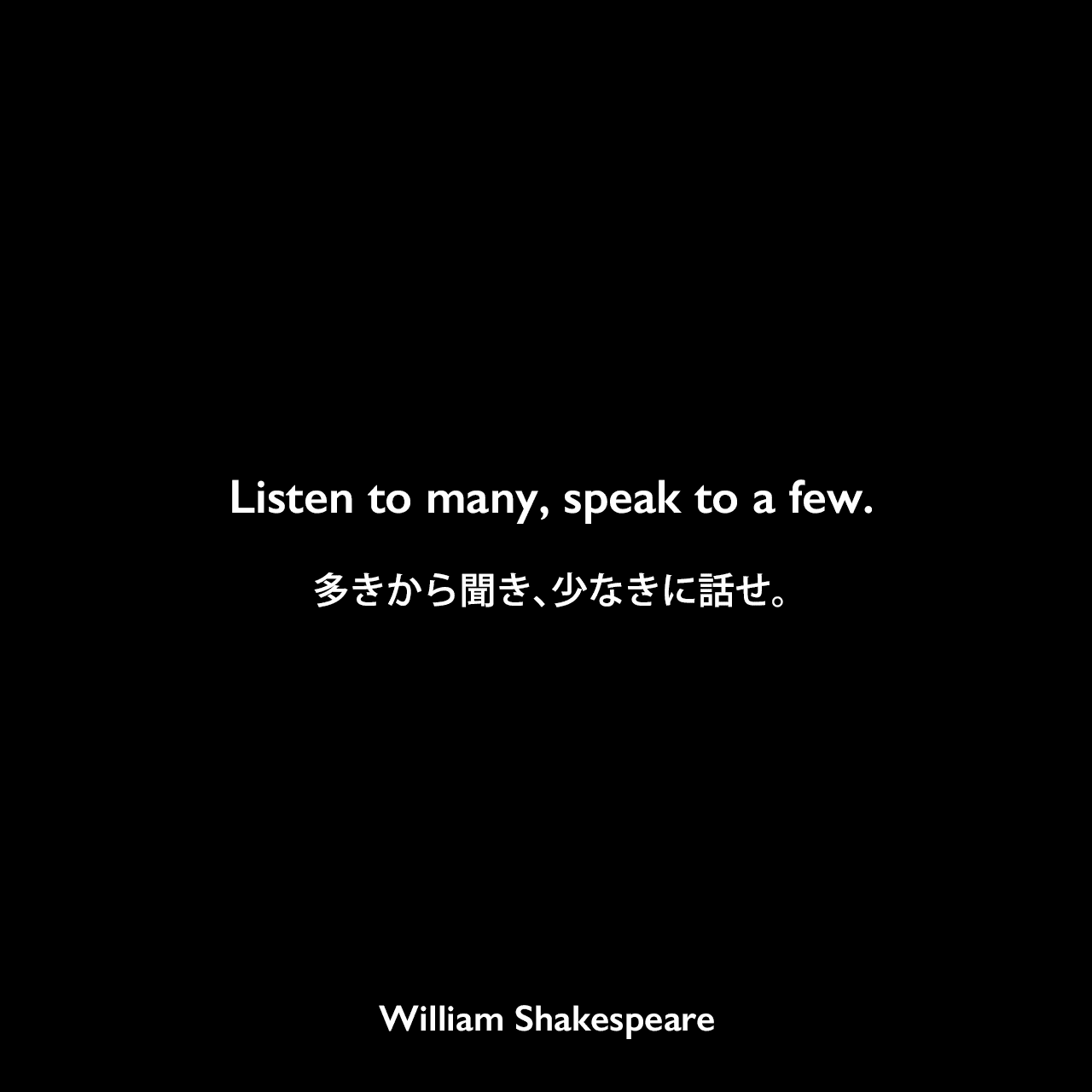 Listen to many, speak to a few.多きから聞き、少なきに話せ。William Shakespeare