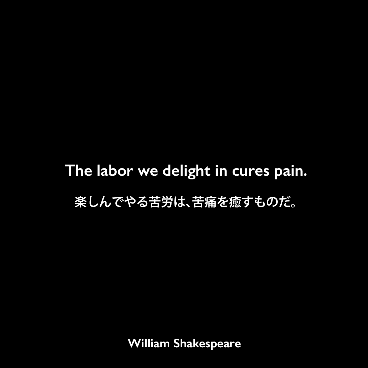 The labor we delight in cures pain.楽しんでやる苦労は、苦痛を癒すものだ。William Shakespeare