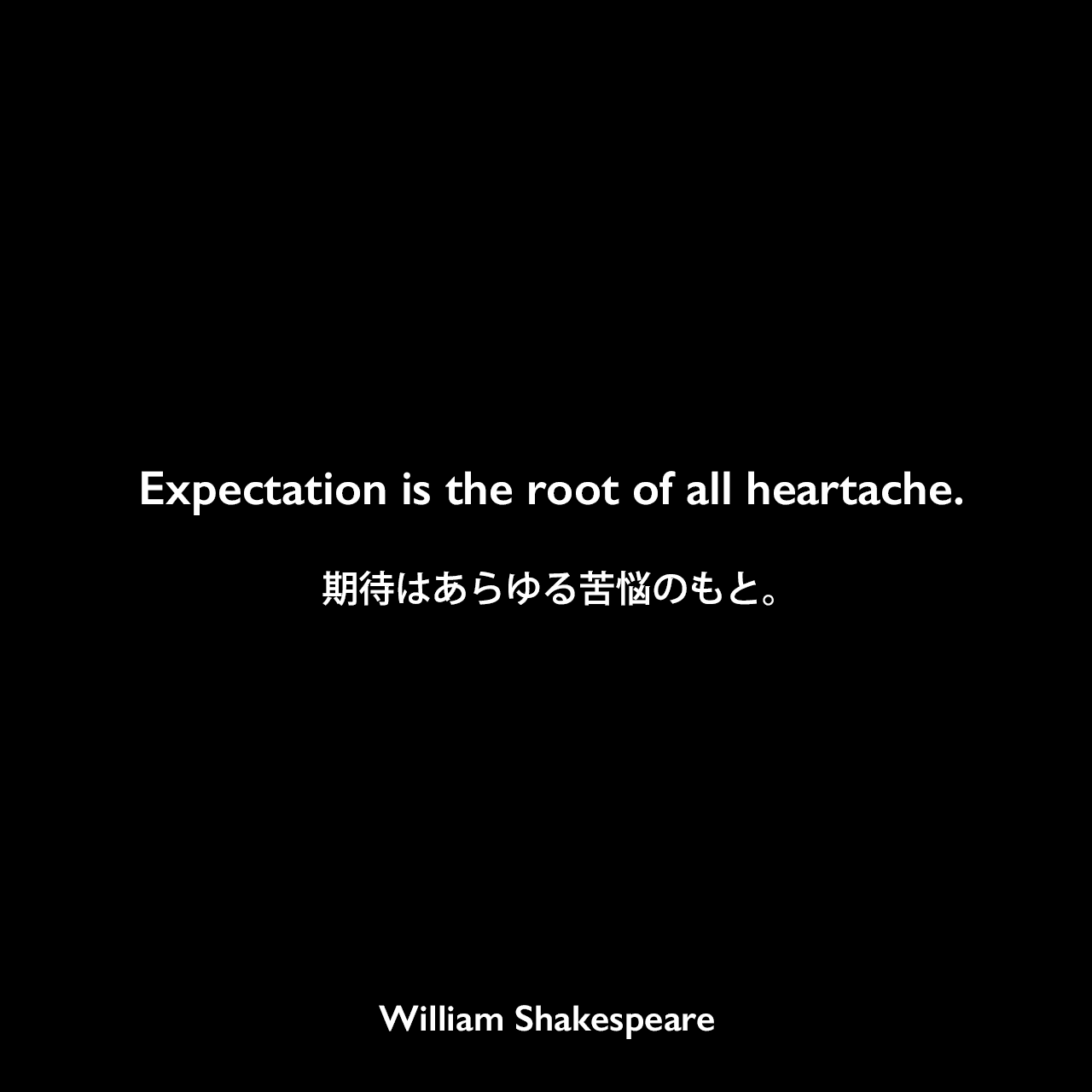 Expectation is the root of all heartache.期待はあらゆる苦悩のもと。William Shakespeare