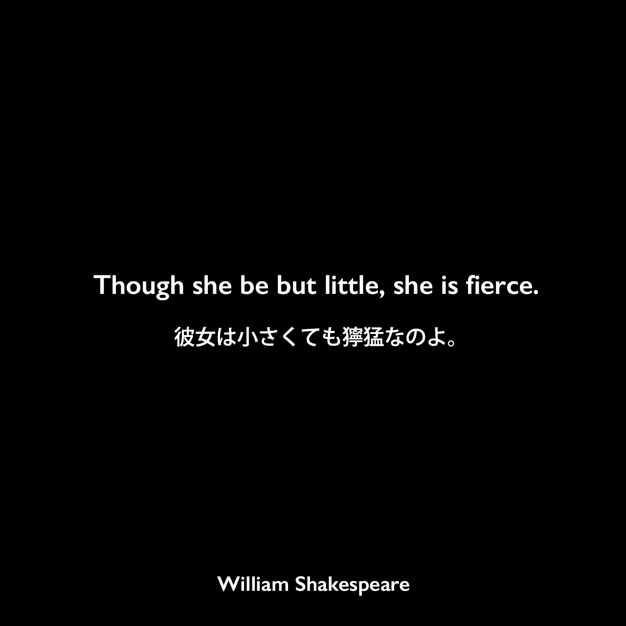 Though she be but little, she is fierce.彼女は小さくても獰猛なのよ。William Shakespeare