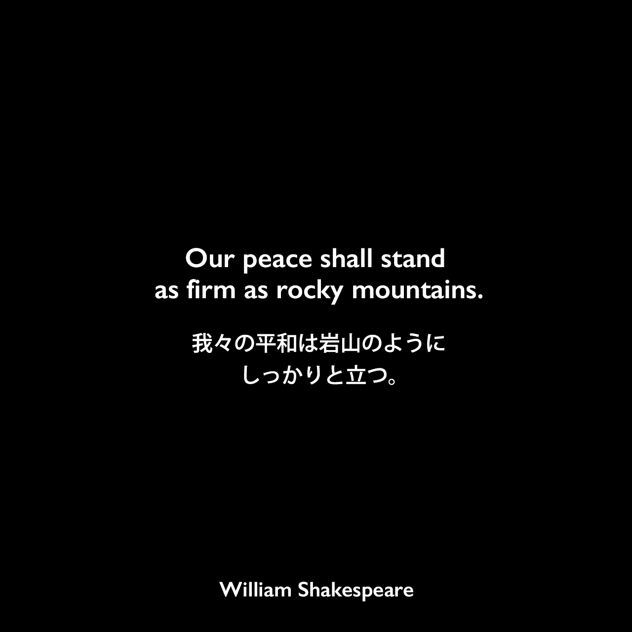 Our peace shall stand as firm as rocky mountains.我々の平和は岩山のようにしっかりと立つ。William Shakespeare
