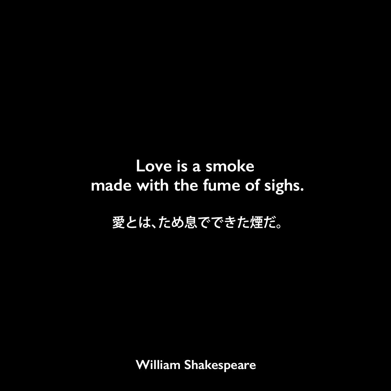 Love is a smoke made with the fume of sighs.愛とは、ため息でできた煙だ。William Shakespeare