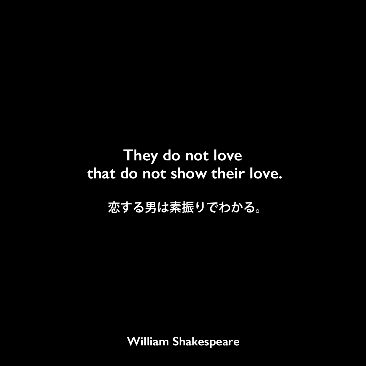 They do not love that do not show their love.恋する男は素振りでわかる。William Shakespeare