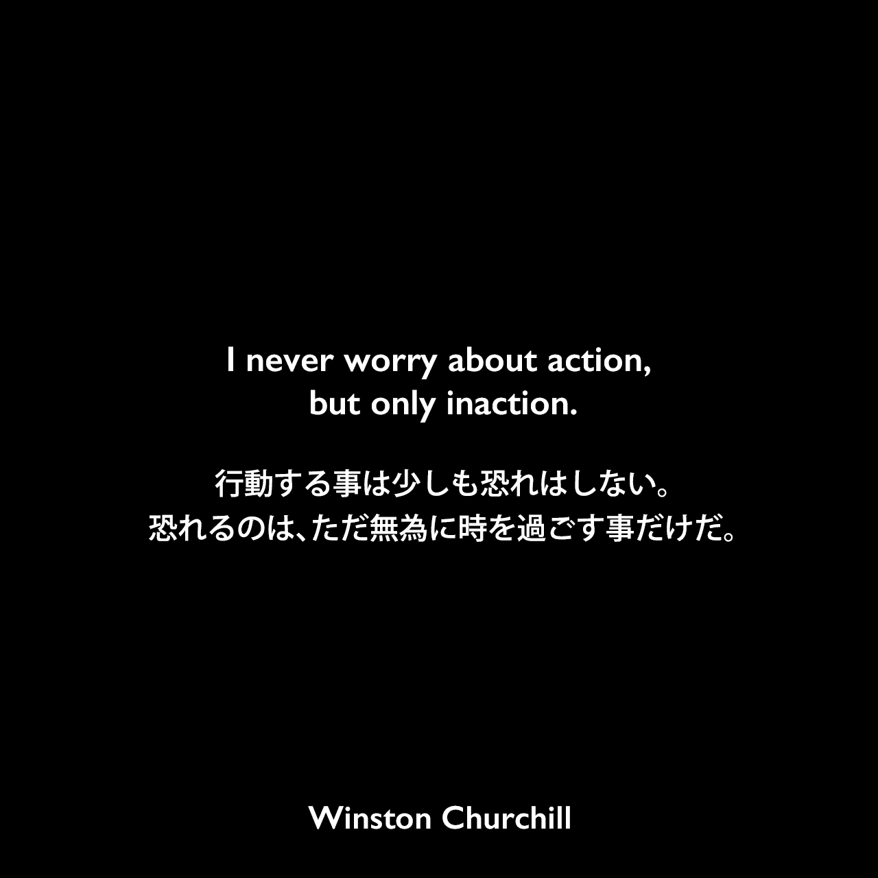 I never worry about action, but only inaction.行動する事は少しも恐れはしない。恐れるのは、ただ無為に時を過ごす事だけだ。Winston Churchill